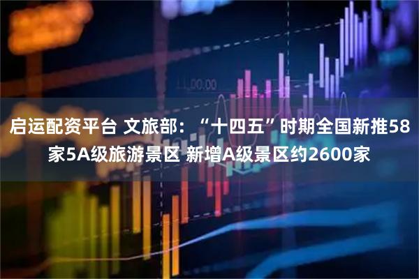 启运配资平台 文旅部：“十四五”时期全国新推58家5A级旅游景区 新增A级景区约2600家