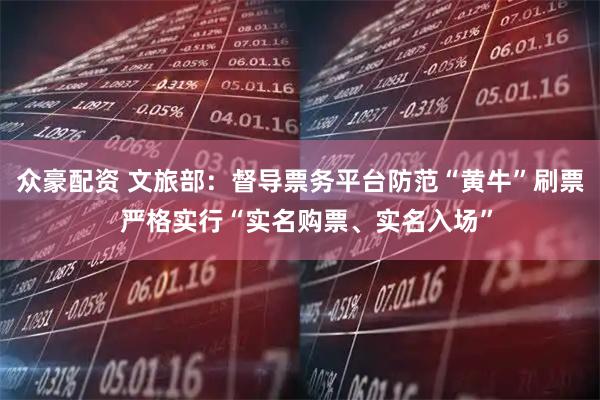 众豪配资 文旅部：督导票务平台防范“黄牛”刷票  严格实行“实名购票、实名入场”