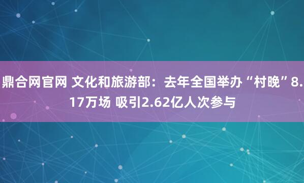 鼎合网官网 文化和旅游部：去年全国举办“村晚”8.17万场 吸引2.62亿人次参与