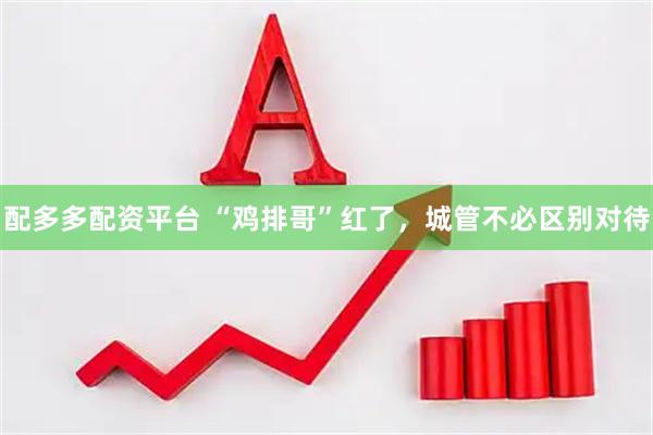 配多多配资平台 “鸡排哥”红了,城管不必区别对待