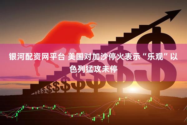 银河配资网平台 美国对加沙停火表示“乐观”　以色列猛攻未停