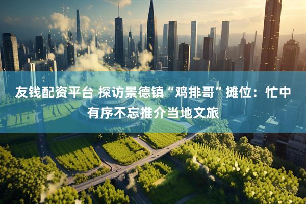 友钱配资平台 探访景德镇“鸡排哥”摊位：忙中有序不忘推介当地文旅