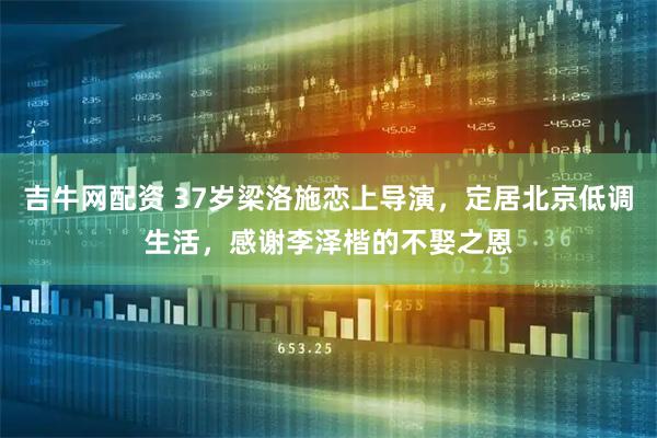 吉牛网配资 37岁梁洛施恋上导演，定居北京低调生活，感谢李泽楷的不娶之恩