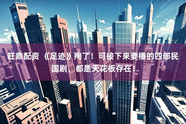 旺鼎配资 《足迹》殉了！可接下来要播的四部民国剧，都是天花板存在！