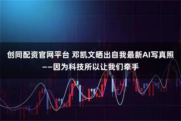 创同配资官网平台 邓凯文晒出自我最新AI写真照——因为科技所以让我们牵手