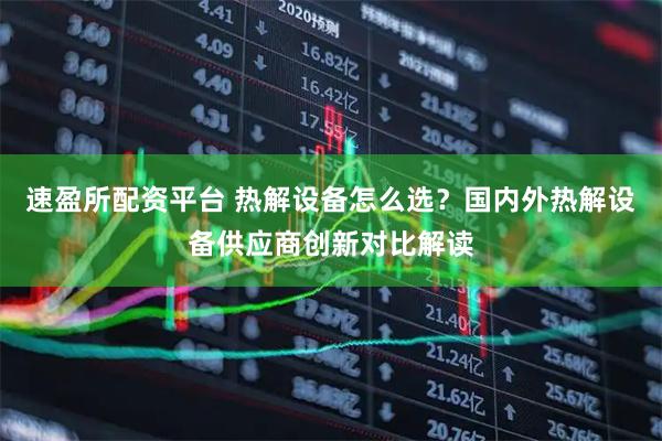 速盈所配资平台 热解设备怎么选?国内外热解设备供应商创新对比解读