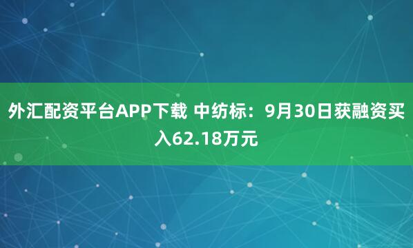 外汇配资平台APP下载 中纺标:9月30日获融资买入62.18万元