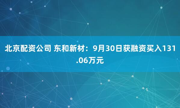 北京配资公司 东和新材：9月30日获融资买入131.06万元