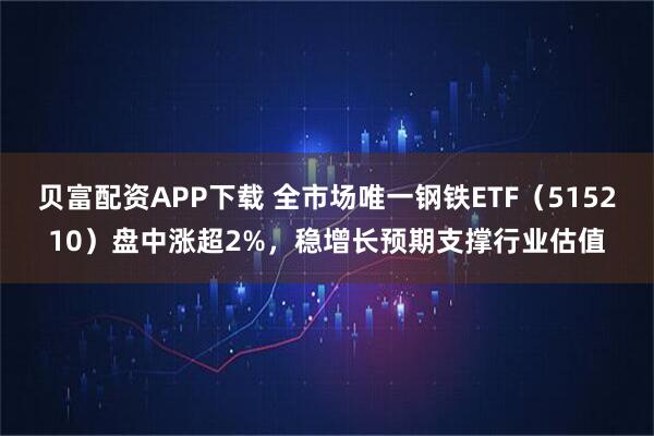 贝富配资APP下载 全市场唯一钢铁ETF（515210）盘中涨超2%，稳增长预期支撑行业估值