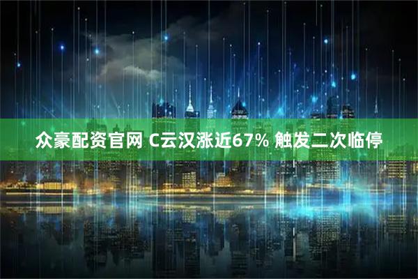 众豪配资官网 C云汉涨近67% 触发二次临停