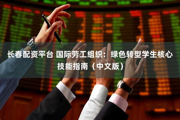 长春配资平台 国际劳工组织：绿色转型学生核心技能指南（中文版）