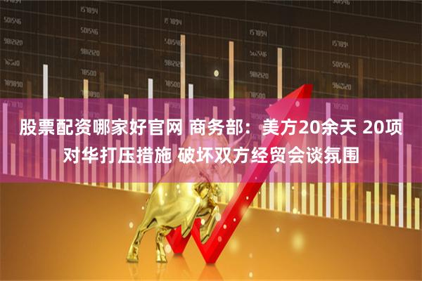 股票配资哪家好官网 商务部：美方20余天 20项对华打压措施 破坏双方经贸会谈氛围