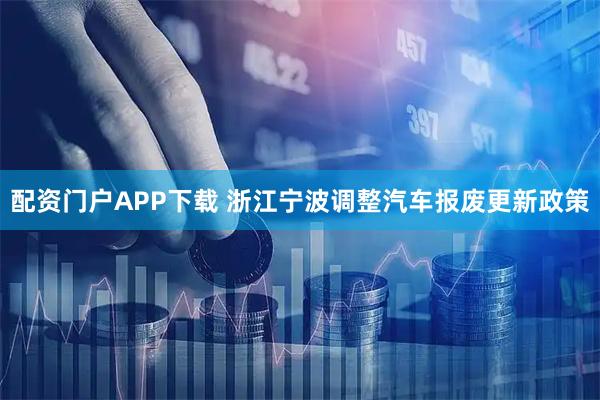 配资门户APP下载 浙江宁波调整汽车报废更新政策