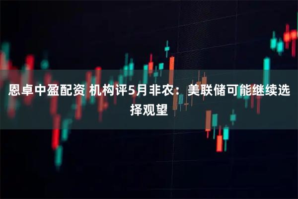 恩卓中盈配资 机构评5月非农：美联储可能继续选择观望