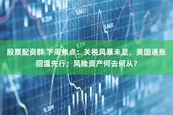 股票配资群 下周焦点：关税风暴未至，美国通胀回温先行；风险资产何去何从？