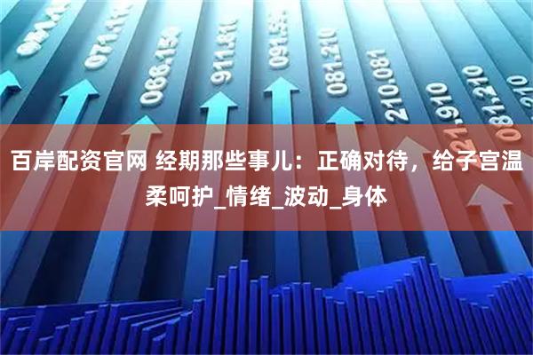 百岸配资官网 经期那些事儿：正确对待，给子宫温柔呵护_情绪_波动_身体