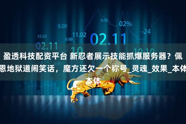 盈透科技配资平台 新忍者展示技能抓爆服务器？佩恩地狱道闹笑话，魔方还欠一个称号_灵魂_效果_本体