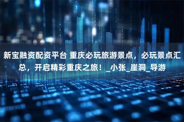 新宝融资配资平台 重庆必玩旅游景点，必玩景点汇总，开启精彩重庆之旅！_小张_崖洞_导游