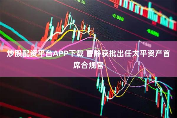 炒股配资平台APP下载 曹静获批出任太平资产首席合规官