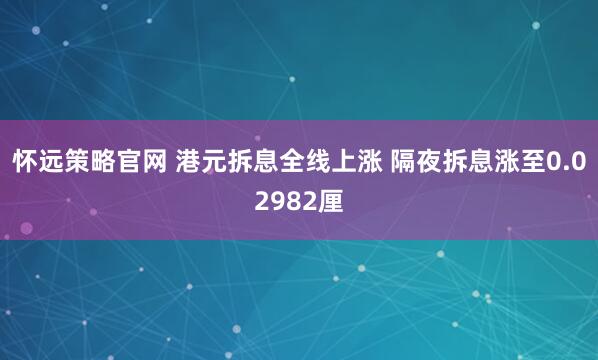 怀远策略官网 港元拆息全线上涨 隔夜拆息涨至0.02982厘