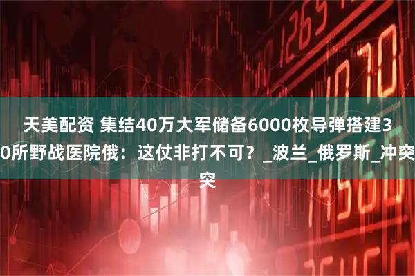 天美配资 集结40万大军储备6000枚导弹搭建30所野战医院俄：这仗非打不可？_波兰_俄罗斯_冲突