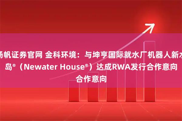 扬帆证券官网 金科环境：与坤亨国际就水厂机器人新水岛®（Newater House®）达成RWA发行合作意向