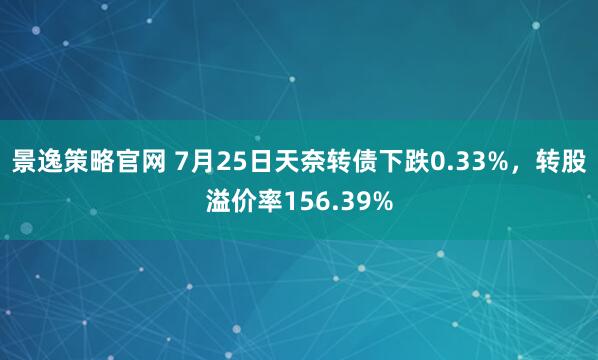 景逸策略官网 7月25日天奈转债下跌0.33%，转股溢价率156.39%