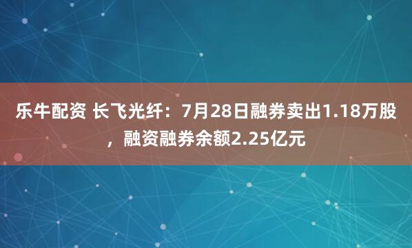 乐牛配资 长飞光纤：7月28日融券卖出1.18万股，融资融券余额2.25亿元