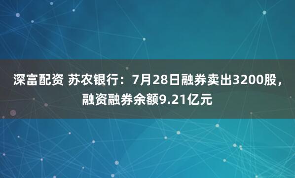 深富配资 苏农银行：7月28日融券卖出3200股，融资融券余额9.21亿元