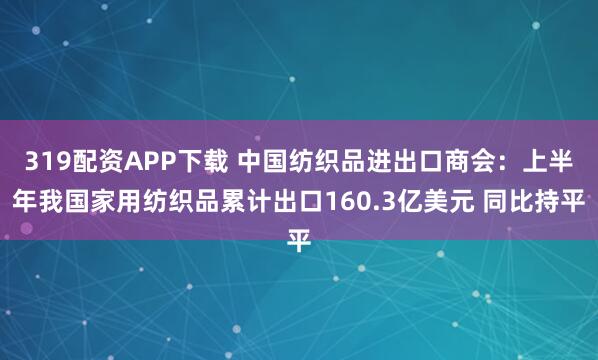 319配资APP下载 中国纺织品进出口商会：上半年我国家用纺织品累计出口160.3亿美元 同比持平