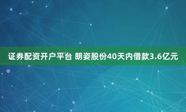 证券配资开户平台 朗姿股份40天内借款3.6亿元