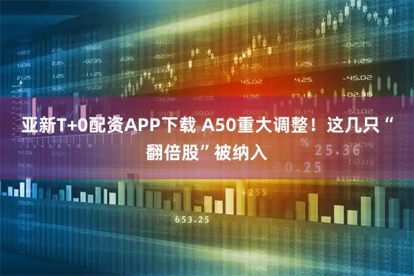 亚新T+0配资APP下载 A50重大调整！这几只“翻倍股”被纳入