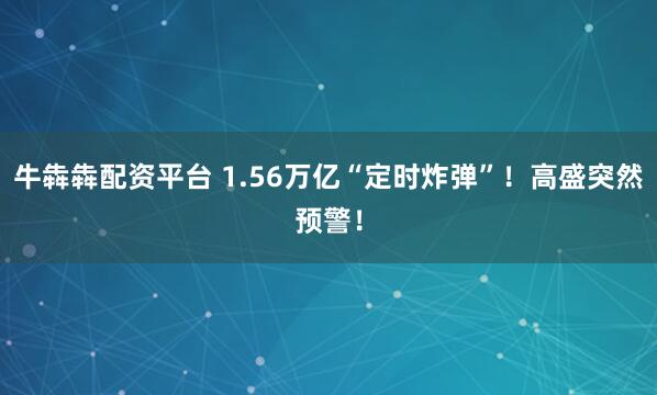 牛犇犇配资平台 1.56万亿“定时炸弹”！高盛突然预警！