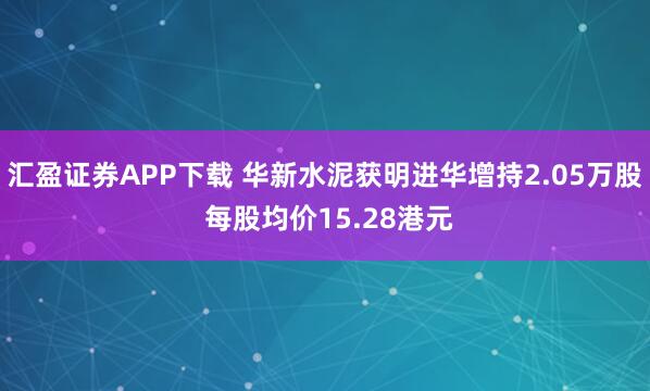 汇盈证券APP下载 华新水泥获明进华增持2.05万股 每股均价15.28港元