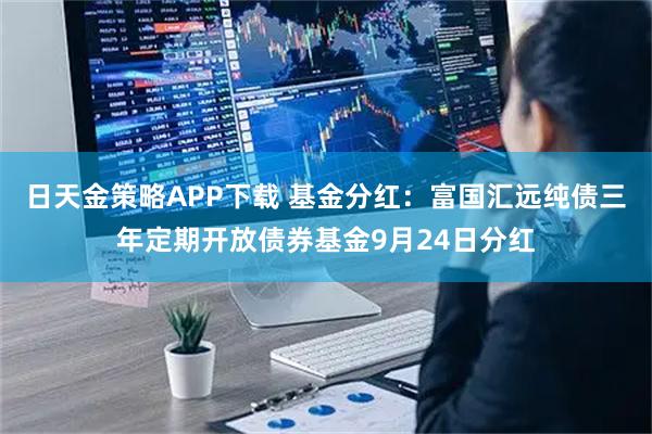 日天金策略APP下载 基金分红：富国汇远纯债三年定期开放债券基金9月24日分红