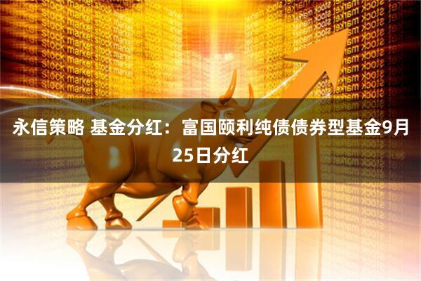 永信策略 基金分红：富国颐利纯债债券型基金9月25日分红