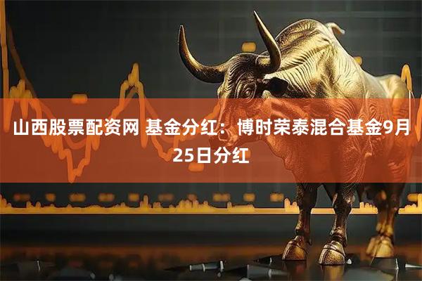 山西股票配资网 基金分红：博时荣泰混合基金9月25日分红