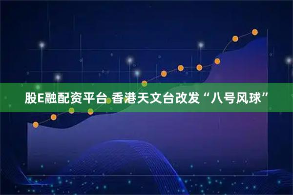 股E融配资平台 香港天文台改发“八号风球”