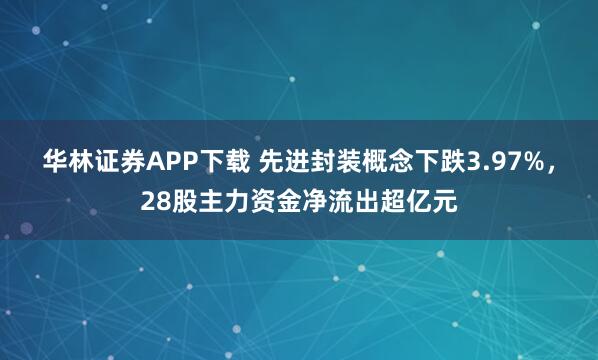 华林证券APP下载 先进封装概念下跌3.97%，28股主力资金净流出超亿元