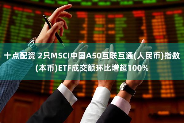 十点配资 2只MSCI中国A50互联互通(人民币)指数(本币)ETF成交额环比增超100%