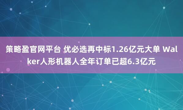 策略盈官网平台 优必选再中标1.26亿元大单 Walker人形机器人全年订单已超6.3亿元