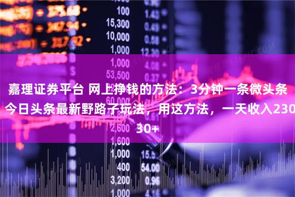 嘉理证券平台 网上挣钱的方法:3分钟一条微头条,今日头条最新野路子玩法,用这方法,一天收入230+