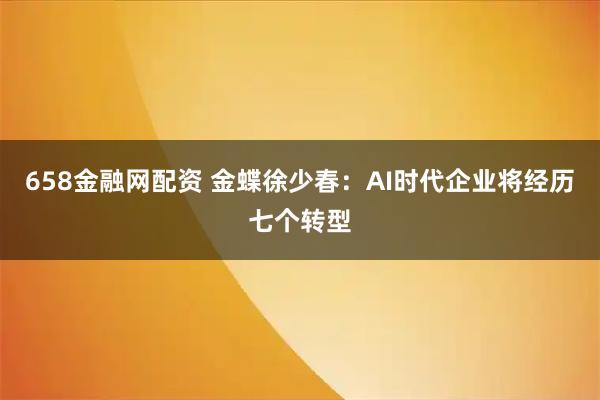 658金融网配资 金蝶徐少春：AI时代企业将经历七个转型
