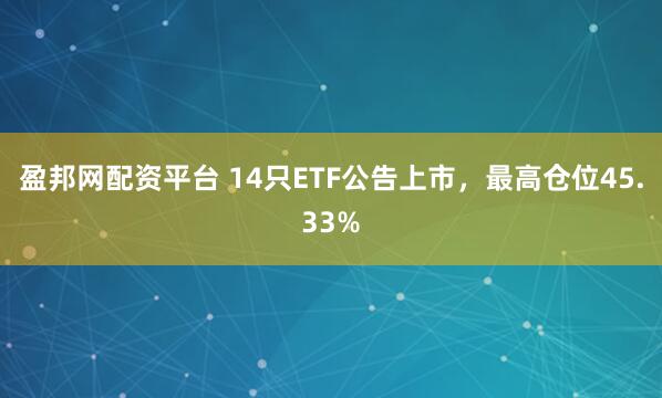 盈邦网配资平台 14只ETF公告上市，最高仓位45.33%